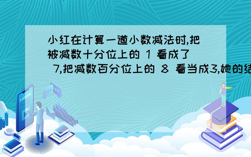 小红在计算一道小数减法时,把被减数十分位上的 1 看成了 7,把减数百分位上的 8 看当成3,她的结果与正确结果相差了多少?