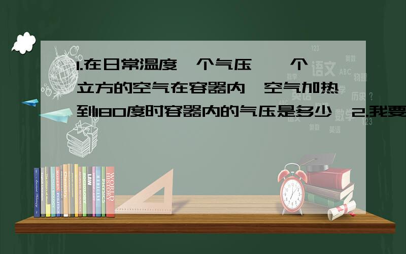 1.在日常温度一个气压,一个立方的空气在容器内,空气加热到180度时容器内的气压是多少,2.我要做的东西是容器假设为一个立方,气压是8个温度为180度,在常温(30度)常压(一个大气压)状态下是多