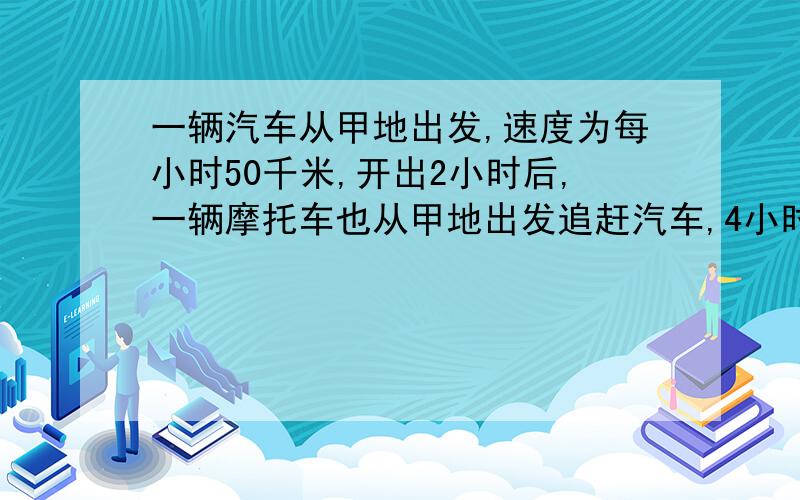 一辆汽车从甲地出发,速度为每小时50千米,开出2小时后,一辆摩托车也从甲地出发追赶汽车,4小时后摩托车追上汽车.求摩托车速度.