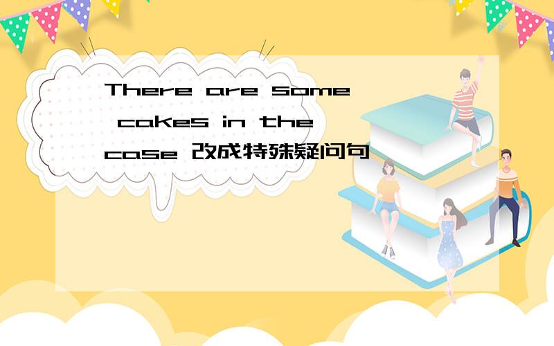 There are some cakes in the case 改成特殊疑问句