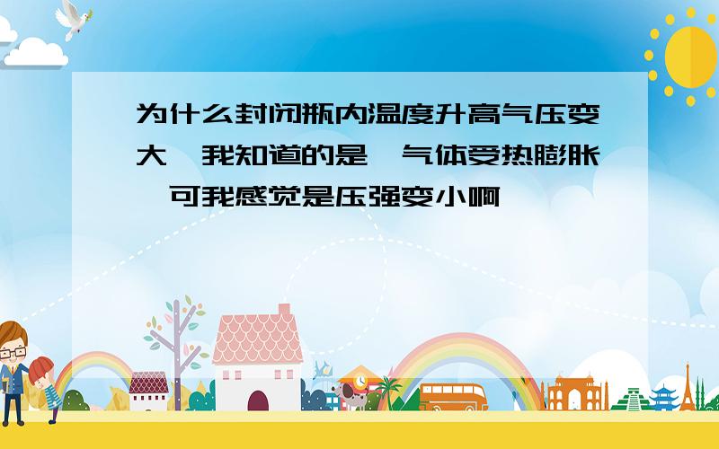 为什么封闭瓶内温度升高气压变大,我知道的是,气体受热膨胀,可我感觉是压强变小啊