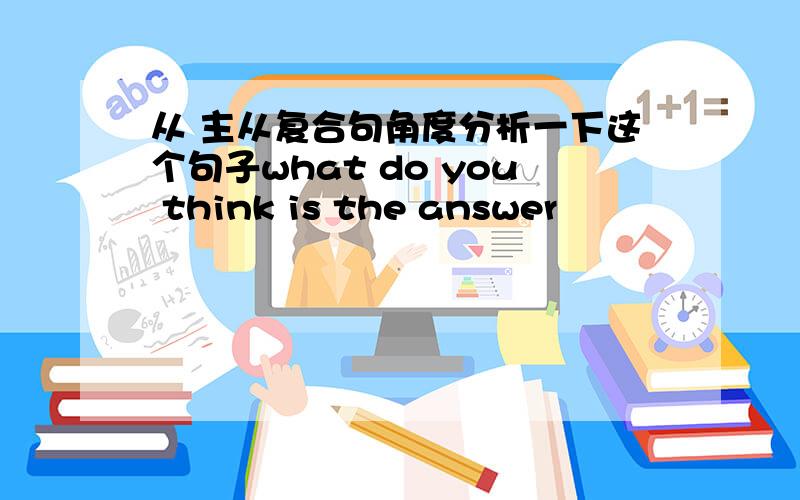 从 主从复合句角度分析一下这个句子what do you think is the answer