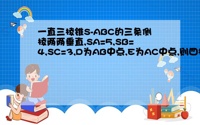 一直三棱锥S-ABC的三条侧棱两两垂直,SA=5,SB=4,SC=3,D为AB中点,E为AC中点,则四棱锥S-BCED的体积为?稍微写一下过程~谢谢