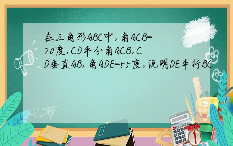 在三角形ABC中,角ACB=70度,CD平分角ACB,CD垂直AB,角ADE=55度,说明DE平行BC