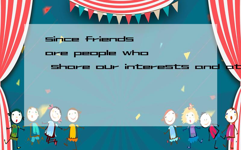 since friends are people who share our interests and attitudes,it makes sense to look for friends at interest classes.if we're interested in computer,then we should look for friends at computer clubs and so on.but having the same interest is not enou