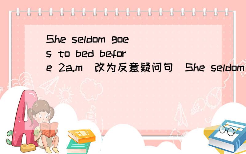 She seldom goes to bed before 2a.m(改为反意疑问句）She seldom goes to bed before 2a.m,______ _______?