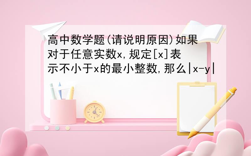 高中数学题(请说明原因)如果对于任意实数x,规定[x]表示不小于x的最小整数,那么|x-y|