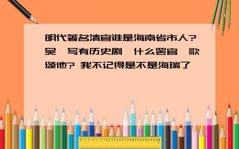 明代著名清官谁是海南省市人?吴晗写有历史剧《什么罢官》歌颂他? 我不记得是不是海瑞了