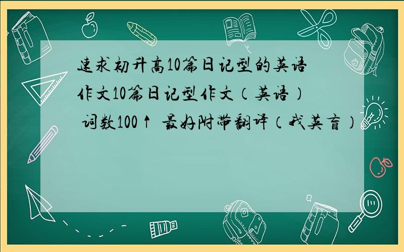 速求初升高10篇日记型的英语作文10篇日记型作文（英语） 词数100↑ 最好附带翻译（我英盲）