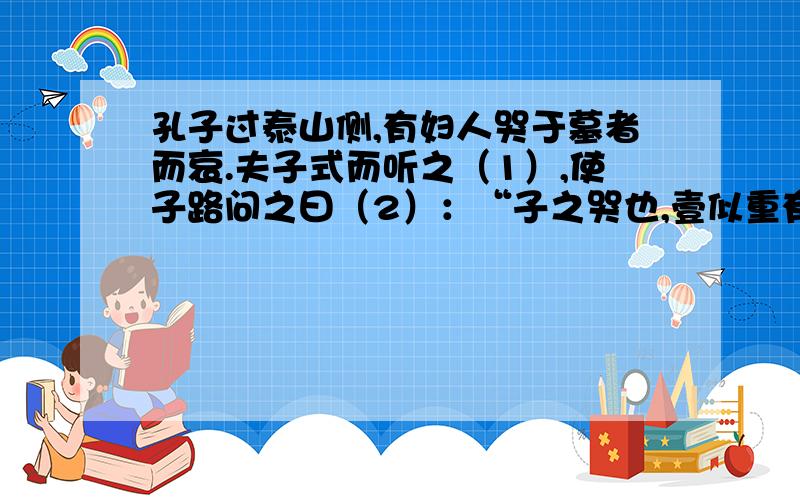 孔子过泰山侧,有妇人哭于墓者而哀.夫子式而听之（1）,使子路问之曰（2）：“子之哭也,壹似重有忧者（3《礼记 檀弓》中有这样一句话：而曰：“然!昔者吾舅死于虎,吾夫又死焉,今吾子又