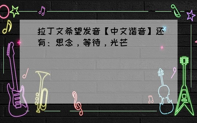 拉丁文希望发音【中文谐音】还有：思念，等待，光芒