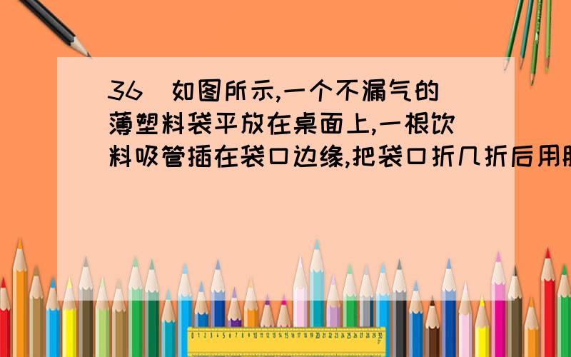 36．如图所示,一个不漏气的薄塑料袋平放在桌面上,一根饮料吸管插在袋口边缘,把袋口折几折后用胶带封住,使塑料袋口不漏气.把两块同种材料的正方形硬纸板相隔一定距离平放在塑料袋上,