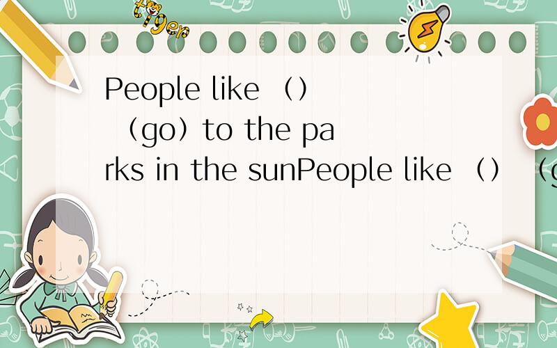 People like （） （go）to the parks in the sunPeople like （） （go）to the parks in the sunny days.