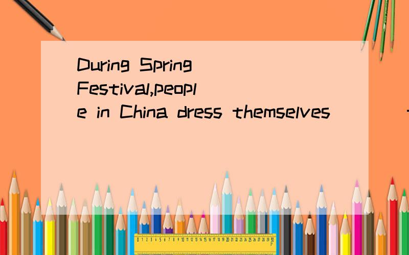 During Spring Festival,people in China dress themselves ___ their best clothes.A.up B.onDuring Spring Festival,people in China dress themselves ___ their best clothes.A.up B.on C.on with D.up in