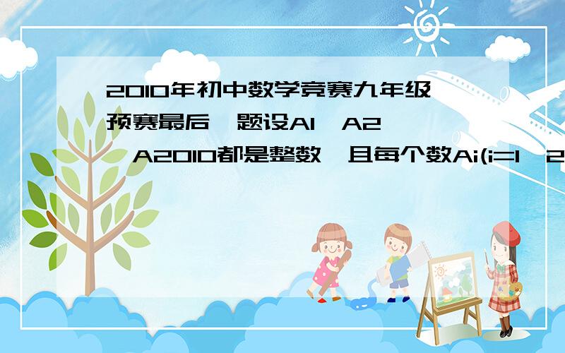 2010年初中数学竞赛九年级预赛最后一题设A1,A2,……A2010都是整数,且每个数Ai(i=1,2,……,2010)都满足-1=题目修改为：设A1,A2,,……A2010都是整数，且每个数Ai(i=1,2,……，2010)都满足-1=