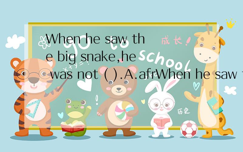 When he saw the big snake,he was not ( ).A.afrWhen he saw the big snake,he was not ( ).A.afraid B.fun C.worry D.boring