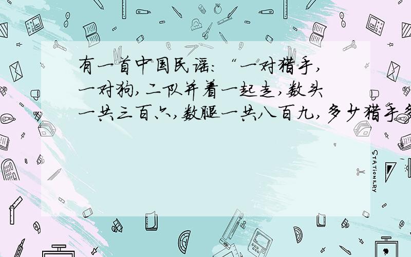 有一首中国民谣：“一对猎手,一对狗,二队并着一起走,数头一共三百六,数腿一共八百九,多少猎手多少狗要方程!急啊!大家帮帮忙!