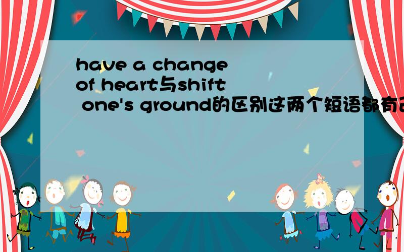 have a change of heart与shift one's ground的区别这两个短语都有改变立场的意思,谁能告诉我他们之间的区别