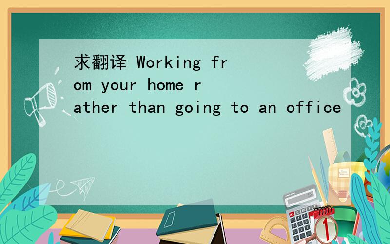 求翻译 Working from your home rather than going to an office