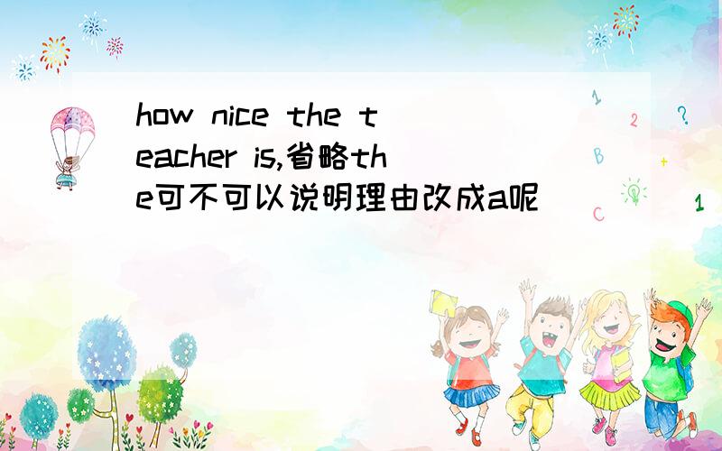 how nice the teacher is,省略the可不可以说明理由改成a呢