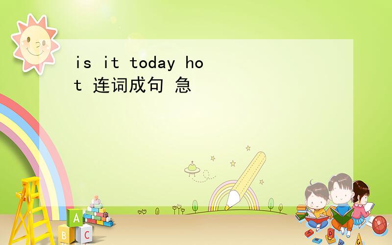 is it today hot 连词成句 急