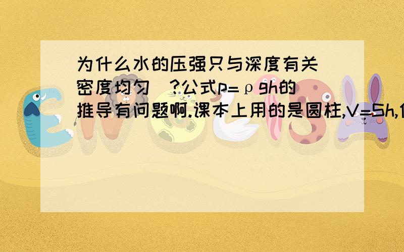 为什么水的压强只与深度有关（密度均匀）?公式p=ρgh的推导有问题啊.课本上用的是圆柱,V=Sh,但不规则的液柱的体积就不能这样算,那S就约不掉.