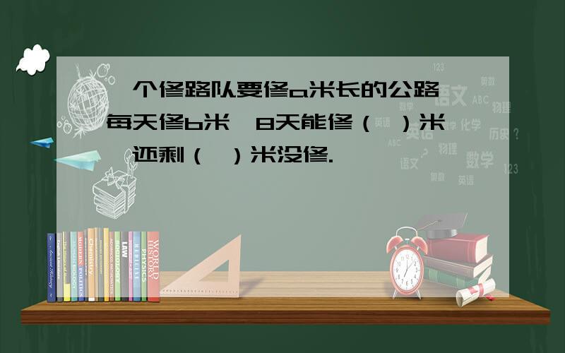 一个修路队要修a米长的公路,每天修b米,8天能修（ ）米,还剩（ ）米没修.