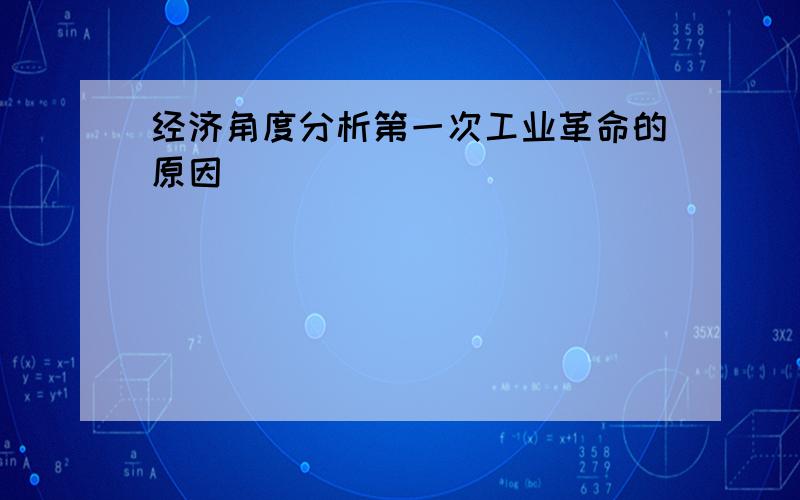 经济角度分析第一次工业革命的原因