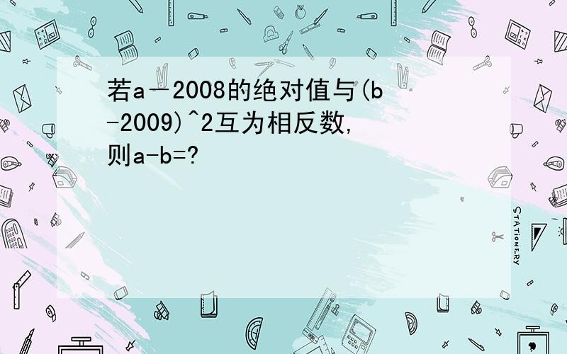 若a－2008的绝对值与(b-2009)^2互为相反数,则a-b=?