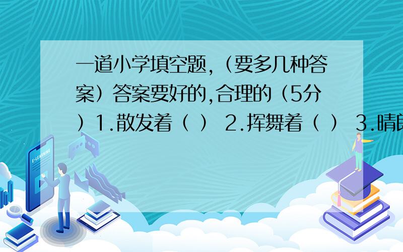 一道小学填空题,（要多几种答案）答案要好的,合理的（5分）1.散发着（ ） 2.挥舞着（ ） 3.晴朗的（ ） 4.飘荡着（ ）