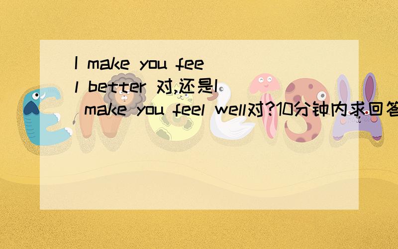 I make you feel better 对,还是I make you feel well对?10分钟内求回答