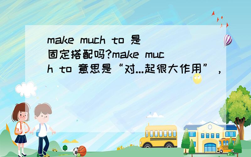 make much to 是固定搭配吗?make much to 意思是“对...起很大作用”，