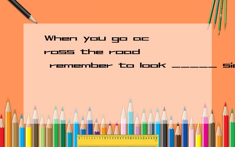 When you go across the road, remember to look _____ sides of the road. 在线等When you go across the road, remember to look _____ sides of the road.  There are many different trees on ______ side of the road. either/both/each