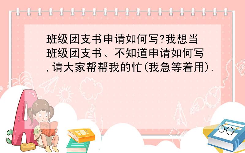 班级团支书申请如何写?我想当班级团支书、不知道申请如何写,请大家帮帮我的忙(我急等着用).