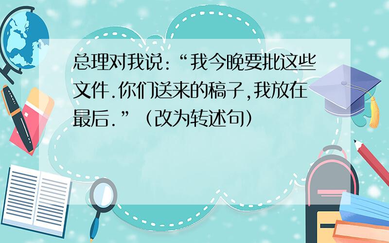 总理对我说:“我今晚要批这些文件.你们送来的稿子,我放在最后.”（改为转述句）