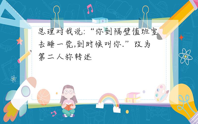 总理对我说:“你到隔壁值班室去睡一觉,到时候叫你.”改为第二人称转述