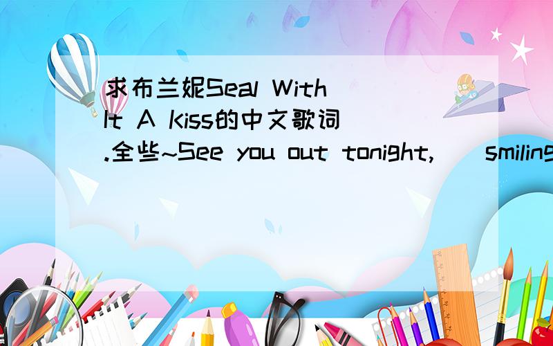 求布兰妮Seal With It A Kiss的中文歌词.全些~See you out tonight,　　smiling and talking 　　We can be polite 　　when we know they're watching 　　But I want you like that,　　yeah I want you like that 　　Yeah I want you,yeah I