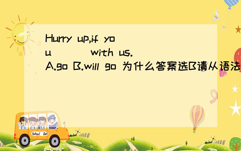 Hurry up,if you （ ） with us.A.go B.will go 为什么答案选B请从语法角度回答。if从句中不是用一般现在时吗？