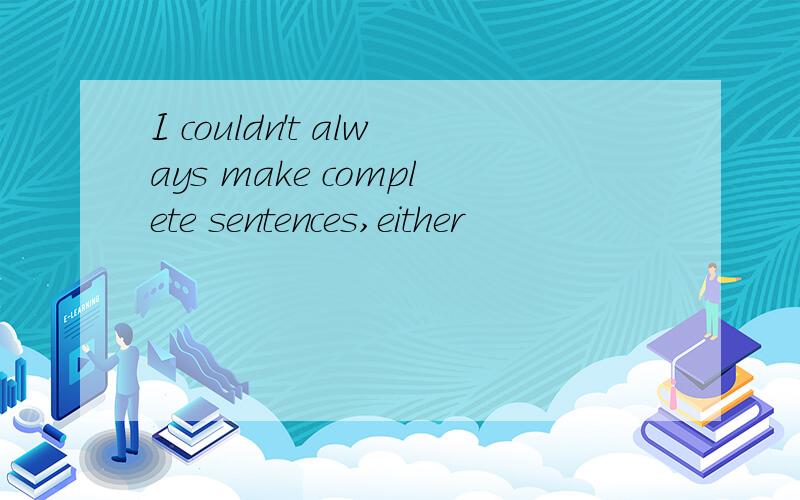 I couldn't always make complete sentences,either