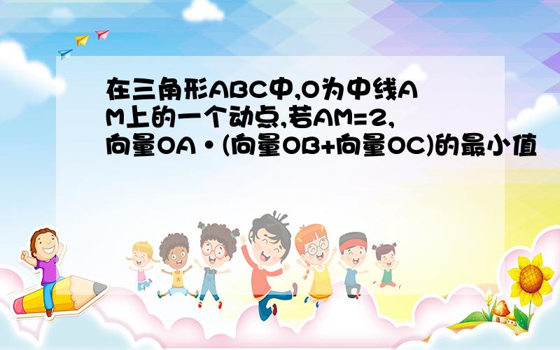 在三角形ABC中,O为中线AM上的一个动点,若AM=2,向量OA·(向量OB+向量OC)的最小值