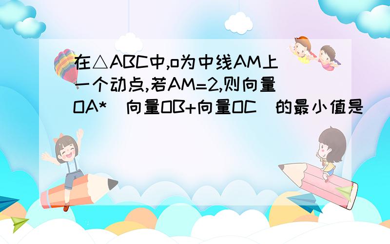 在△ABC中,o为中线AM上一个动点,若AM=2,则向量OA*(向量OB+向量OC)的最小值是 )