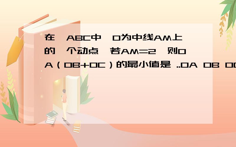 在△ABC中,O为中线AM上的一个动点,若AM=2,则OA（OB+OC）的最小值是 ..OA OB OC都是向量