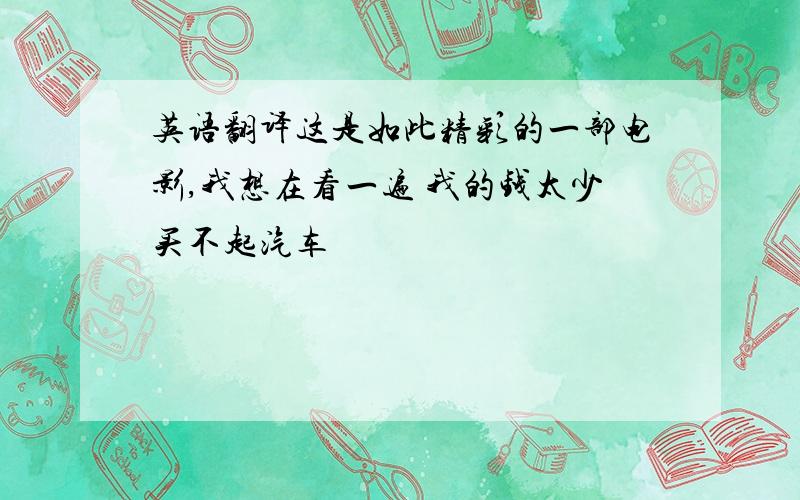 英语翻译这是如此精彩的一部电影,我想在看一遍 我的钱太少买不起汽车