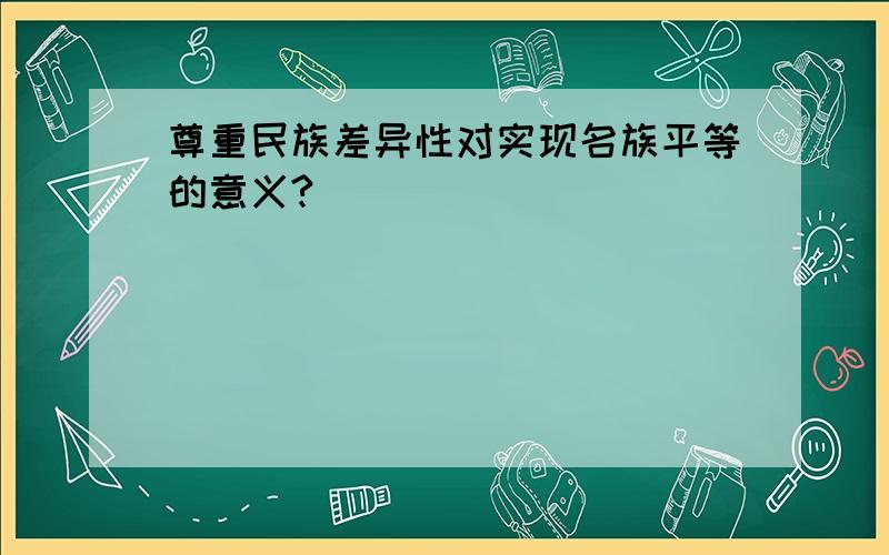 尊重民族差异性对实现名族平等的意义?