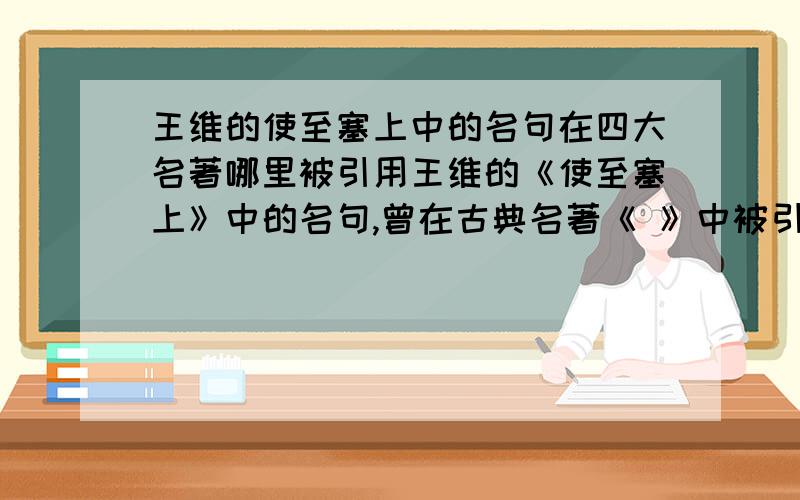 王维的使至塞上中的名句在四大名著哪里被引用王维的《使至塞上》中的名句,曾在古典名著《 》中被引用,对此句所表现的是诗的意境之美,用字的独具创新大为赞赏.