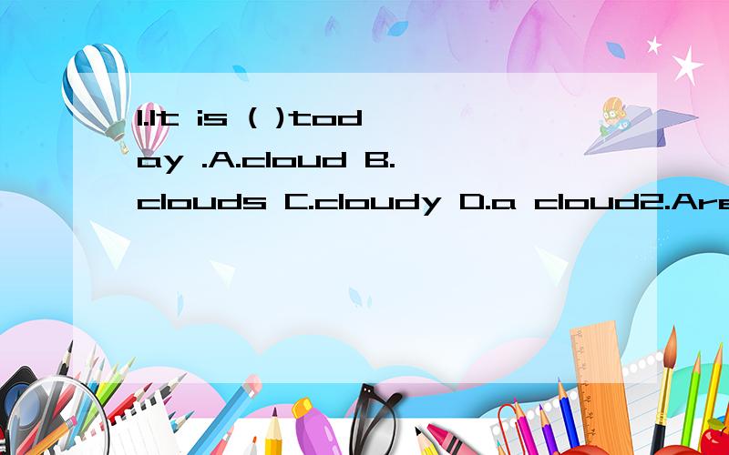 1.It is ( )today .A.cloud B.clouds C.cloudy D.a cloud2.Are these (  )cats ?  No, they aren't . (  )are here.  A. your,Ours B. you, We C.you, Ours  D.you ,Our3.Where are they ? They are walking (  )the bridge .  A.on  .B over  C.in  D.across4.Please (