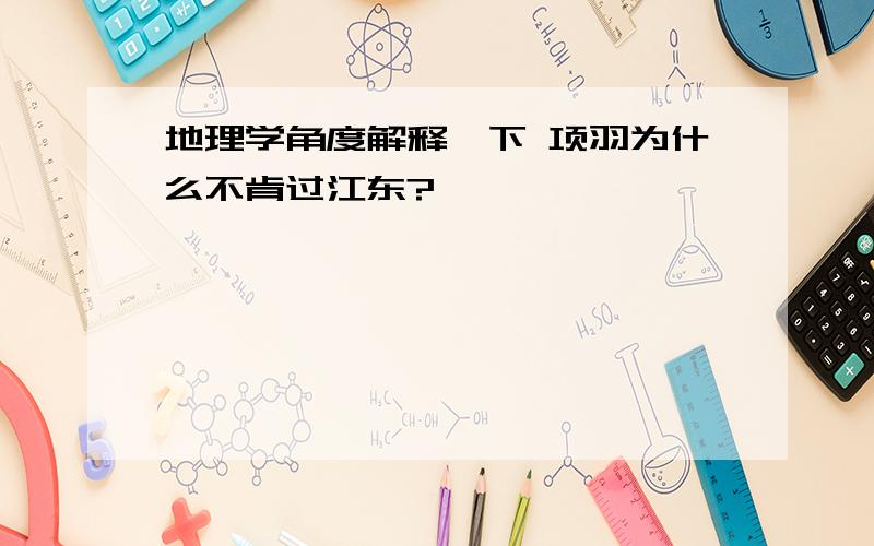 地理学角度解释一下 项羽为什么不肯过江东?