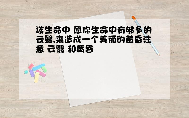 谈生命中 愿你生命中有够多的云翳,来造成一个美丽的黄昏注意 云翳 和黄昏