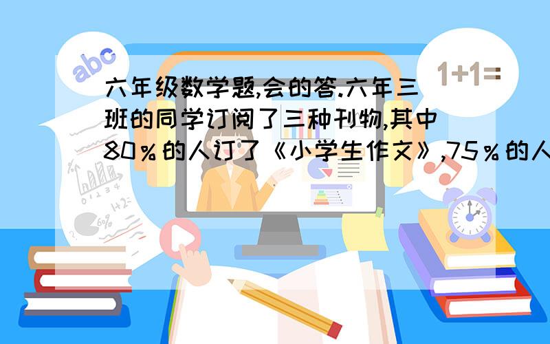 六年级数学题,会的答.六年三班的同学订阅了三种刊物,其中80％的人订了《小学生作文》,75％的人订了《小灵通》,60％的人订了《少年》.这三种杂志都订阅的同学最多的能占全班的百分之几?