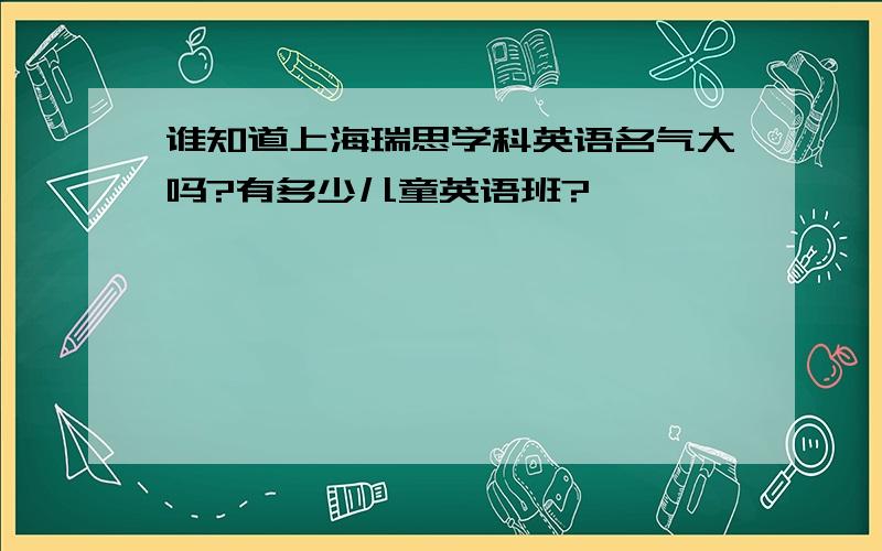 谁知道上海瑞思学科英语名气大吗?有多少儿童英语班?